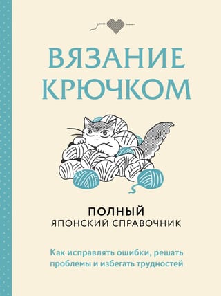 Вязание крючком. Как исправлять ошибки, решать проблемы и избегать трудностей. Полный японский справочник